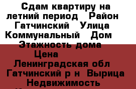 Сдам квартиру на летний период › Район ­ Гатчинский › Улица ­ Коммунальный › Дом ­ 27 › Этажность дома ­ 2 › Цена ­ 15 000 - Ленинградская обл., Гатчинский р-н, Вырица  Недвижимость » Квартиры аренда   . Ленинградская обл.